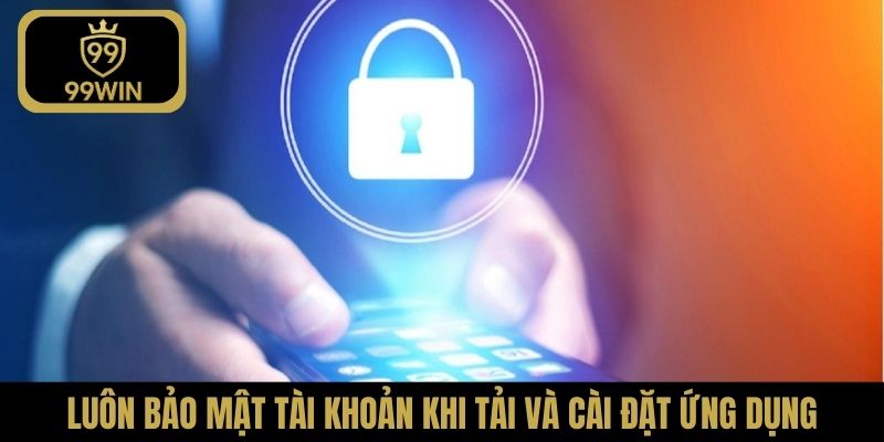 Luôn bảo mật tài khoản khi tải và cài đặt ứng dụng